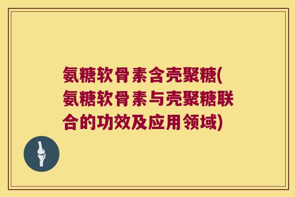 氨糖软骨素含壳聚糖(氨糖软骨素与壳聚糖联合的功效及应用领域) 氨糖软骨素含壳聚糖(氨糖软骨素与壳聚糖联合的功效及应用领域)