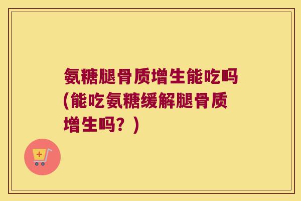 氨糖腿能吃吗(能吃氨糖缓解腿吗?) 氨糖腿能吃吗(能吃氨糖缓解腿吗?)