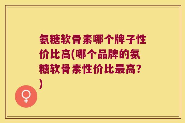 氨糖软骨素哪个牌子性价比高(哪个品牌的氨糖软骨素性价比高?) 氨糖软骨素哪个牌子性价比高(哪个品牌的氨糖软骨素性价比高?)