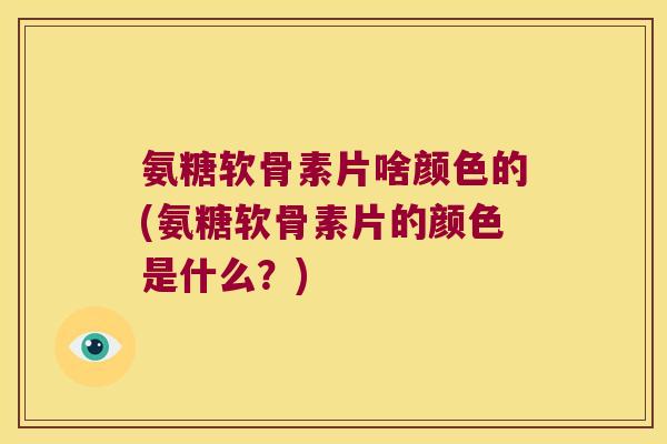 氨糖软骨素片啥颜色的(氨糖软骨素片的颜色是什么?) 氨糖软骨素片啥颜色的(氨糖软骨素片的颜色是什么?)