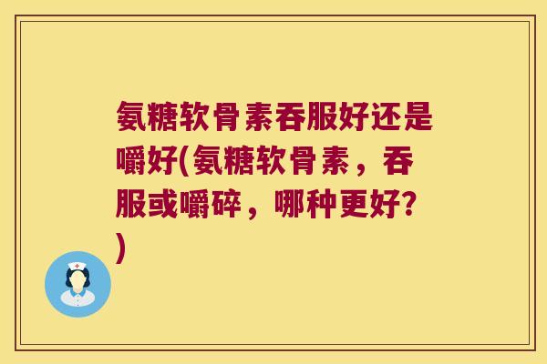 氨糖软骨素吞服好还是嚼好(氨糖软骨素,吞服或嚼碎,哪种更好?) 氨糖软骨素吞服好还是嚼好(氨糖软骨素,吞服或嚼碎,哪种更好?)