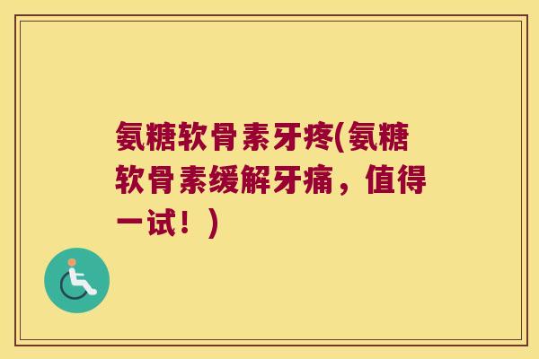 氨糖软骨素牙疼(氨糖软骨素缓解牙痛,值得一试!) 氨糖软骨素牙疼(氨糖软骨素缓解牙痛,值得一试!)