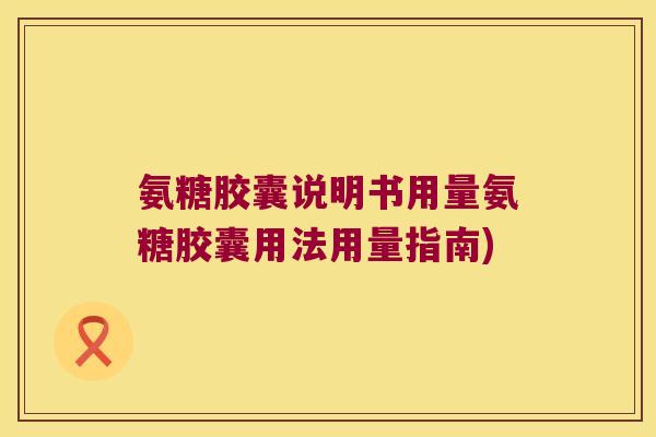 氨糖胶囊说明书用量氨糖胶囊用法用量指南)