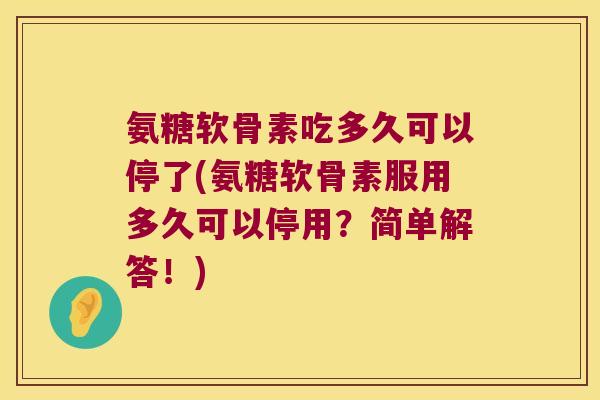 氨糖软骨素吃多久可以停了(氨糖软骨素服用多久可以停用?简单解答!) 氨糖软骨素吃多久可以停了(氨糖软骨素服用多久可以停用?简单解答!)