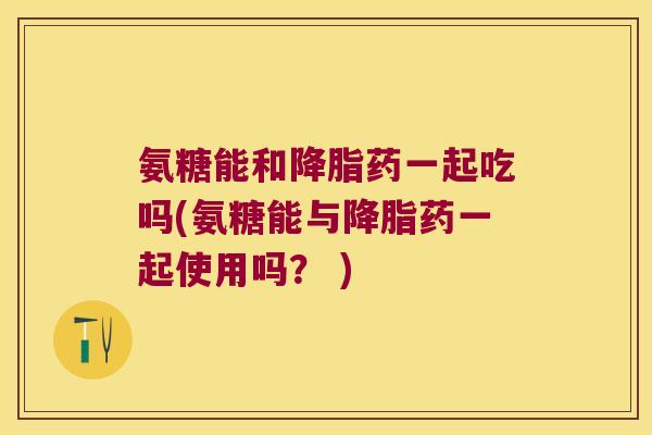 氨糖能和药一起吃吗(氨糖能与药一起使用吗? ) 氨糖能和药一起吃吗(氨糖能与药一起使用吗? )