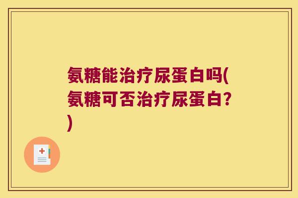 氨糖能尿蛋白吗(氨糖可否尿蛋白?) 氨糖能尿蛋白吗(氨糖可否尿蛋白?)