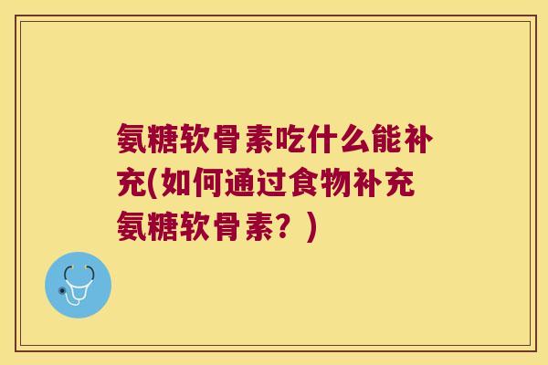 氨糖软骨素吃什么能补充(如何通过食物补充氨糖软骨素？)