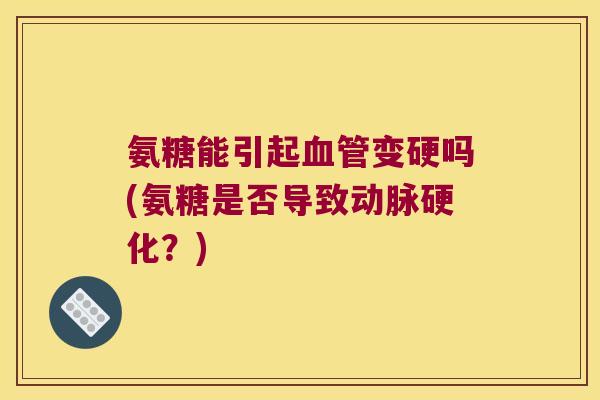 氨糖能引起变硬吗(氨糖是否导致?) 氨糖能引起变硬吗(氨糖是否导致?)