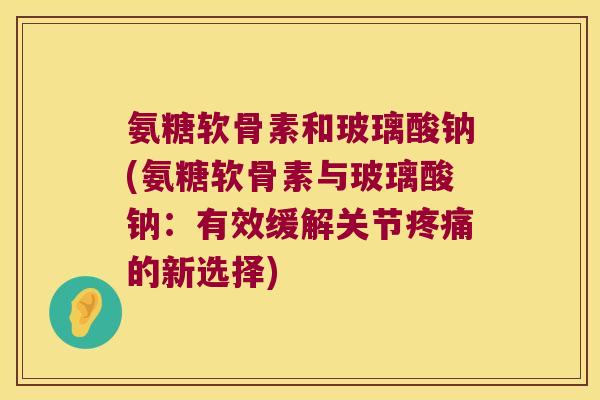 氨糖软骨素和玻璃酸钠(氨糖软骨素与玻璃酸钠：有效缓解关节的新选择)