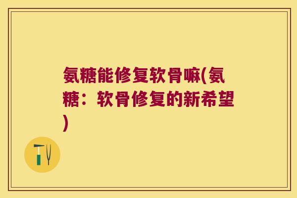 氨糖能修复软骨嘛(氨糖：软骨修复的新希望)