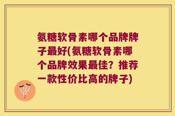 氨糖软骨素哪个品牌牌子好(氨糖软骨素哪个品牌效果佳？推荐一款性价比高的牌子)
