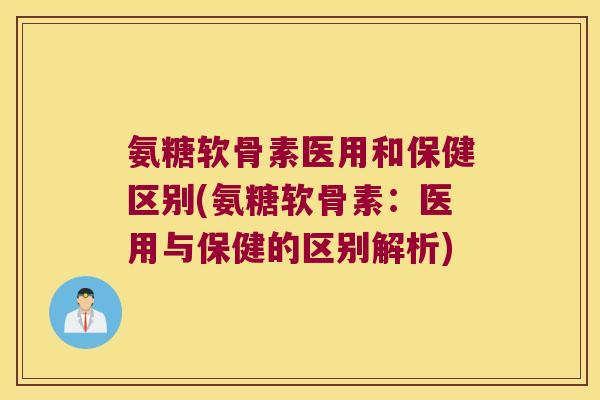 氨糖软骨素医用和保健区别(氨糖软骨素：医用与保健的区别解析)