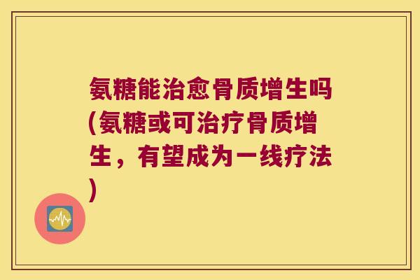 氨糖能愈吗(氨糖或可,有望成为一线疗法) 氨糖能愈吗(氨糖或可,有望成为一线疗法)