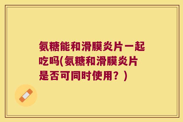 氨糖能和片一起吃吗(氨糖和片是否可同时使用?) 氨糖能和片一起吃吗(氨糖和片是否可同时使用?)
