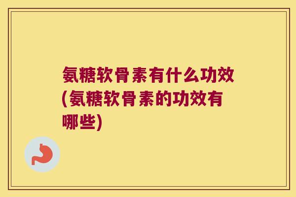氨糖软骨素有什么功效(氨糖软骨素的功效有哪些) 氨糖软骨素有什么功效(氨糖软骨素的功效有哪些)