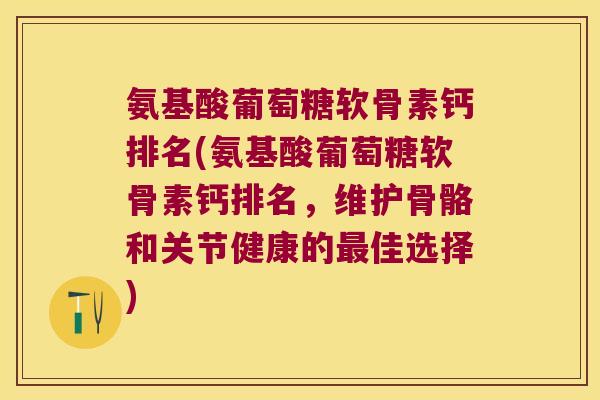 氨基酸葡萄糖软骨素钙排名(氨基酸葡萄糖软骨素钙排名,维护骨骼和关节健康的佳选择) 氨基酸葡萄糖软骨素钙排名(氨基酸葡萄糖软骨素钙排名,维护骨骼和关节健康的佳选择)