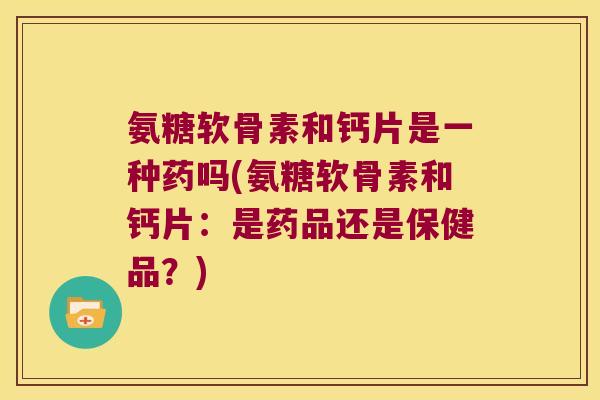 氨糖软骨素和钙片是一种药吗(氨糖软骨素和钙片:是药品还是保健品?) 氨糖软骨素和钙片是一种药吗(氨糖软骨素和钙片:是药品还是保健品?)
