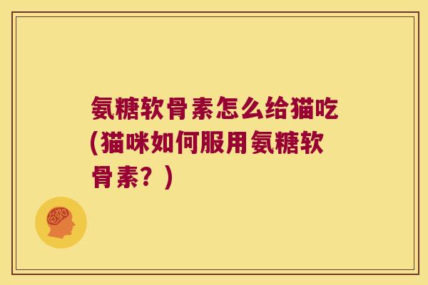 氨糖软骨素怎么给猫吃(猫咪如何服用氨糖软骨素?) 氨糖软骨素怎么给猫吃(猫咪如何服用氨糖软骨素?)