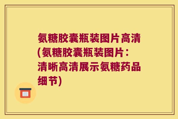 氨糖胶囊瓶装图片高清(氨糖胶囊瓶装图片:清晰高清展示氨糖药品细节) 氨糖胶囊瓶装图片高清(氨糖胶囊瓶装图片:清晰高清展示氨糖药品细节)