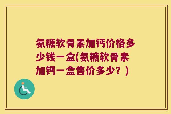 氨糖软骨素加钙价格多少钱一盒(氨糖软骨素加钙一盒售价多少？)