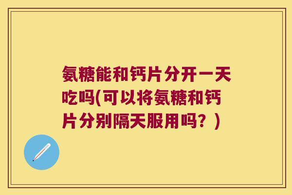 氨糖能和钙片分开一天吃吗(可以将氨糖和钙片分别隔天服用吗?) 氨糖能和钙片分开一天吃吗(可以将氨糖和钙片分别隔天服用吗?)