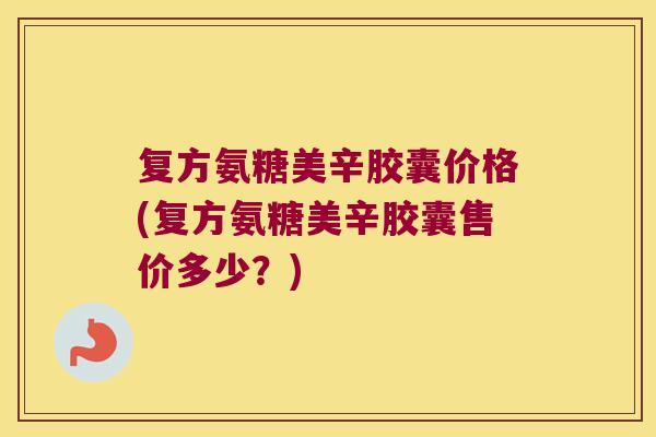 复方氨糖美辛胶囊价格(复方氨糖美辛胶囊售价多少?) 复方氨糖美辛胶囊价格(复方氨糖美辛胶囊售价多少?)