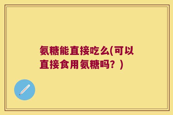 氨糖能直接吃么(可以直接食用氨糖吗?) 氨糖能直接吃么(可以直接食用氨糖吗?)