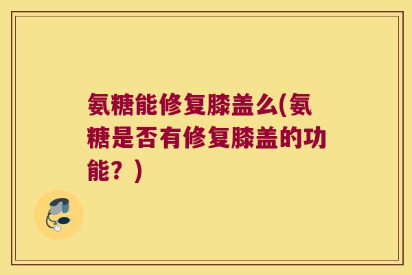 氨糖能修复膝盖么(氨糖是否有修复膝盖的功能?) 氨糖能修复膝盖么(氨糖是否有修复膝盖的功能?)