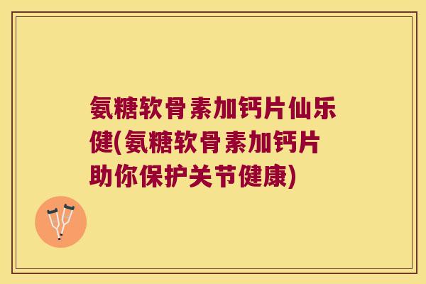 氨糖软骨素加钙片仙乐健(氨糖软骨素加钙片助你保护关节健康) 氨糖软骨素加钙片仙乐健(氨糖软骨素加钙片助你保护关节健康)