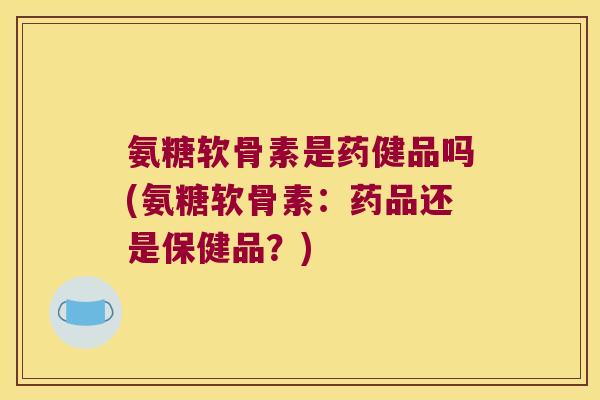氨糖软骨素是药健品吗(氨糖软骨素:药品还是保健品?) 氨糖软骨素是药健品吗(氨糖软骨素:药品还是保健品?)
