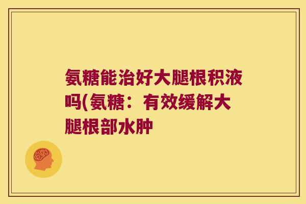 氨糖能好大腿根积液吗(氨糖：有效缓解大腿根部水肿