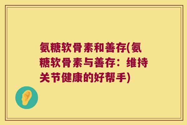 氨糖软骨素和善存(氨糖软骨素与善存:维持关节健康的好帮手) 氨糖软骨素和善存(氨糖软骨素与善存:维持关节健康的好帮手)