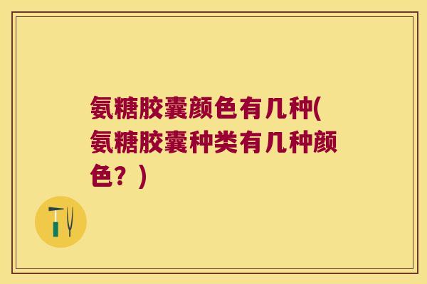 氨糖胶囊颜色有几种(氨糖胶囊种类有几种颜色？)