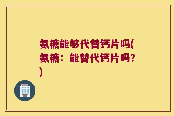氨糖能够代替钙片吗(氨糖:能替代钙片吗?) 氨糖能够代替钙片吗(氨糖:能替代钙片吗?)