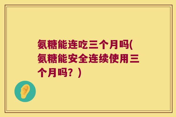 氨糖能连吃三个月吗(氨糖能安全连续使用三个月吗?) 氨糖能连吃三个月吗(氨糖能安全连续使用三个月吗?)