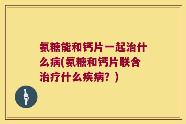 氨糖能和钙片一起什么(氨糖和钙片联合什么?) 氨糖能和钙片一起什么(氨糖和钙片联合什么?)