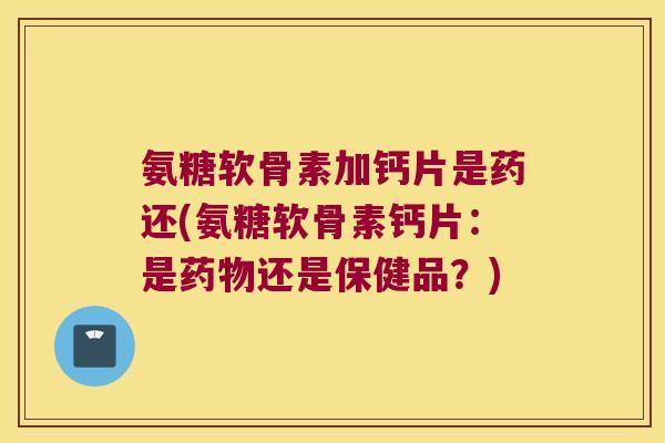 氨糖软骨素加钙片是药还(氨糖软骨素钙片：是还是保健品？)