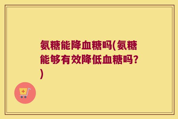 氨糖能降吗(氨糖能够有效降低吗?) 氨糖能降吗(氨糖能够有效降低吗?)