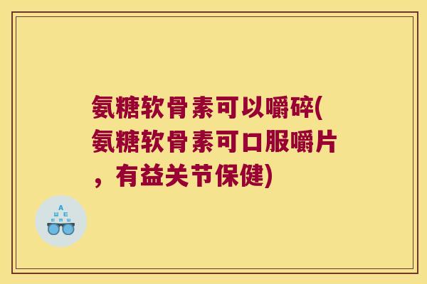 氨糖软骨素可以嚼碎(氨糖软骨素可口服嚼片,有益关节保健) 氨糖软骨素可以嚼碎(氨糖软骨素可口服嚼片,有益关节保健)