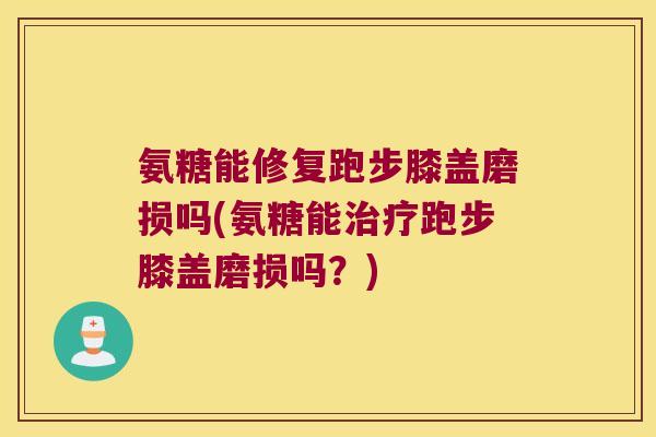 氨糖能修复跑步膝盖磨损吗(氨糖能跑步膝盖磨损吗?) 氨糖能修复跑步膝盖磨损吗(氨糖能跑步膝盖磨损吗?)