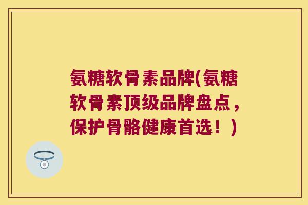 氨糖软骨素品牌(氨糖软骨素品牌盘点,保护骨骼健康首选!) 氨糖软骨素品牌(氨糖软骨素品牌盘点,保护骨骼健康首选!)