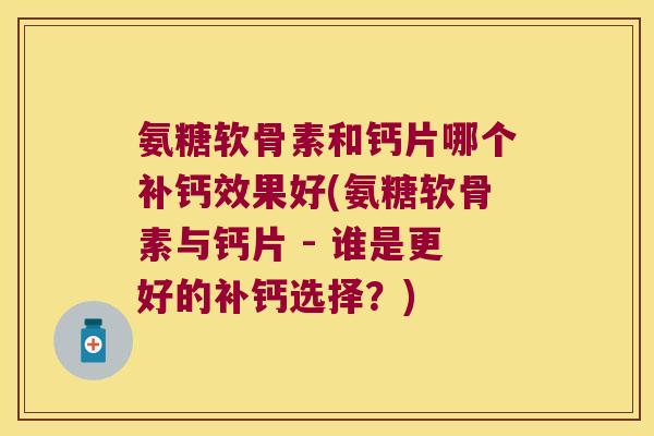 氨糖软骨素和钙片哪个补钙效果好(氨糖软骨素与钙片 - 谁是更好的补钙选择?) 氨糖软骨素和钙片哪个补钙效果好(氨糖软骨素与钙片 - 谁是更好的补钙选择?)