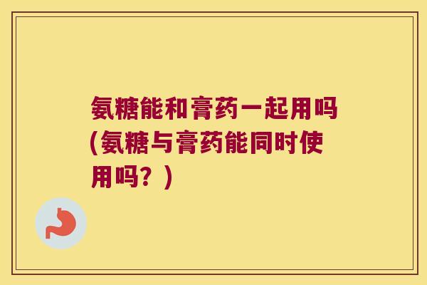 氨糖能和膏药一起用吗(氨糖与膏药能同时使用吗?) 氨糖能和膏药一起用吗(氨糖与膏药能同时使用吗?)