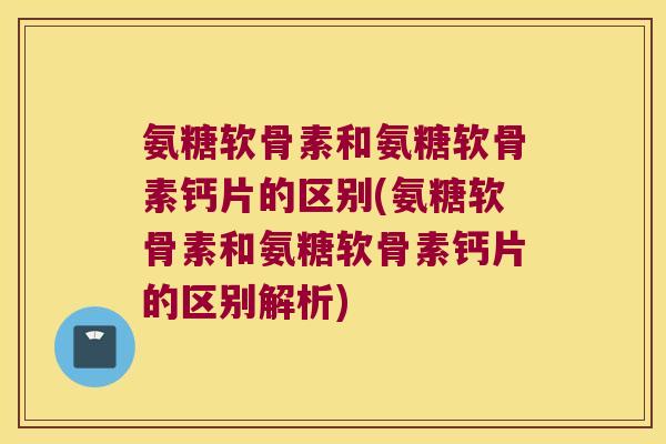 氨糖软骨素和氨糖软骨素钙片的区别(氨糖软骨素和氨糖软骨素钙片的区别解析) 氨糖软骨素和氨糖软骨素钙片的区别(氨糖软骨素和氨糖软骨素钙片的区别解析)