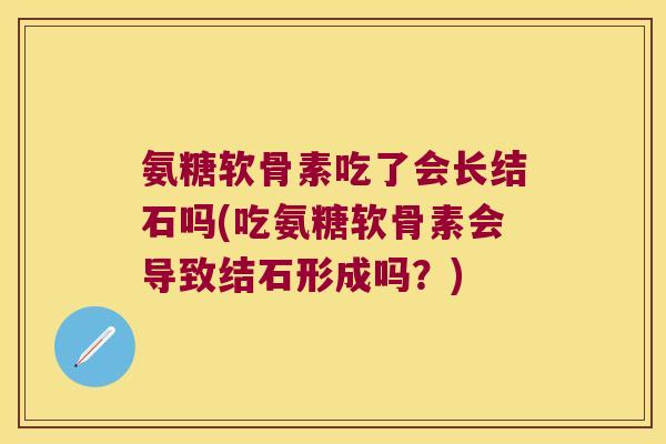 氨糖软骨素吃了会长结石吗(吃氨糖软骨素会导致结石形成吗?) 氨糖软骨素吃了会长结石吗(吃氨糖软骨素会导致结石形成吗?)