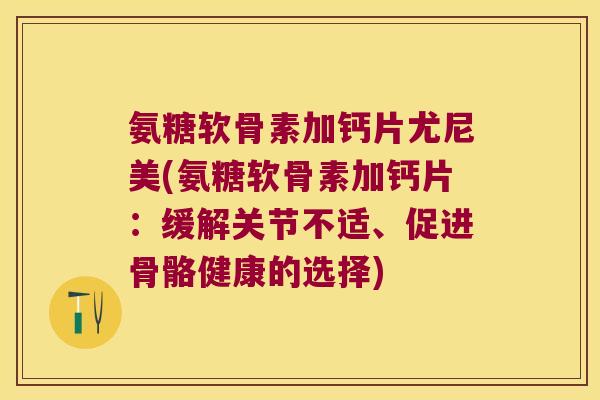 氨糖软骨素加钙片尤尼美(氨糖软骨素加钙片:缓解关节不适、促进骨骼健康的选择) 氨糖软骨素加钙片尤尼美(氨糖软骨素加钙片:缓解关节不适、促进骨骼健康的选择)