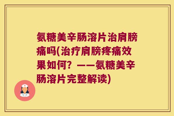 氨糖美辛肠溶片肩膀痛吗(肩膀效果如何？——氨糖美辛肠溶片完整解读)