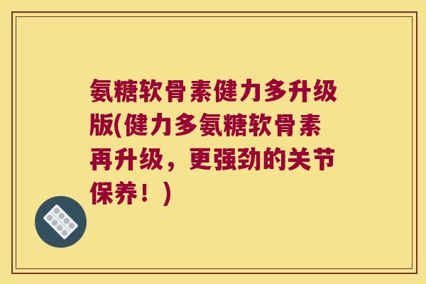 氨糖软骨素健力多升级版(健力多氨糖软骨素再升级,更强劲的关节保养!) 氨糖软骨素健力多升级版(健力多氨糖软骨素再升级,更强劲的关节保养!)