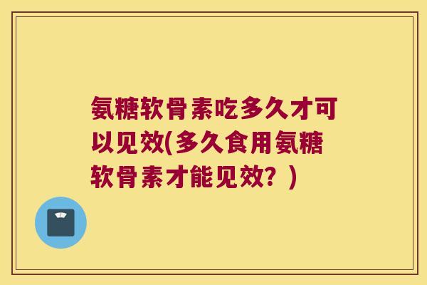 氨糖软骨素吃多久才可以见效(多久食用氨糖软骨素才能见效？)
