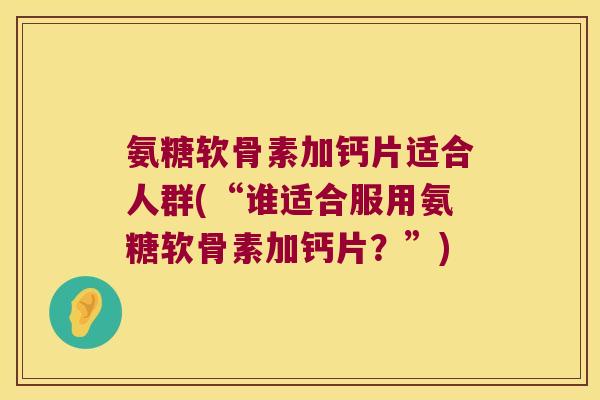 氨糖软骨素加钙片适合人群(“谁适合服用氨糖软骨素加钙片?”) 氨糖软骨素加钙片适合人群(“谁适合服用氨糖软骨素加钙片?”)
